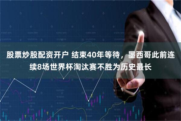 股票炒股配资开户 结束40年等待，墨西哥此前连续8场世界杯淘汰赛不胜为历史最长