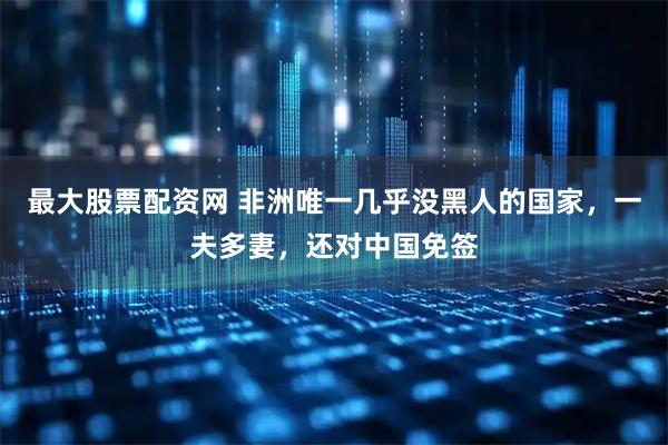 最大股票配资网 非洲唯一几乎没黑人的国家，一夫多妻，还对中国免签