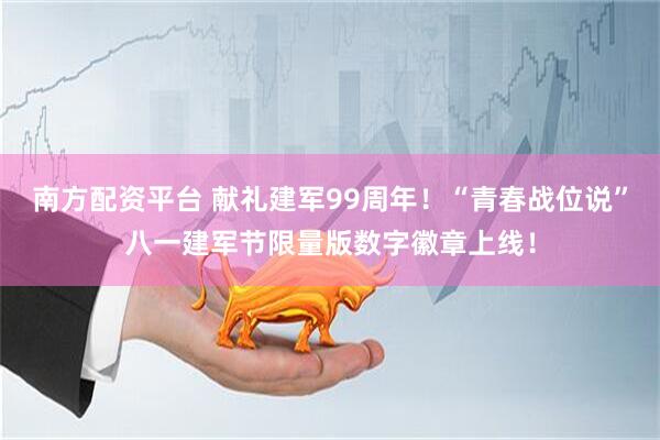 南方配资平台 献礼建军99周年！“青春战位说”八一建军节限量版数字徽章上线！