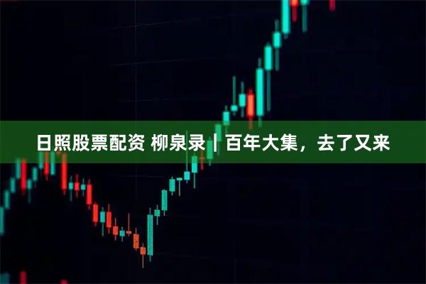 日照股票配资 柳泉录｜百年大集，去了又来